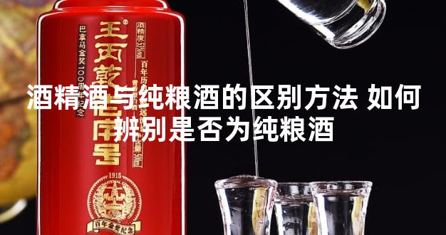 酒精酒与纯粮酒的区别方法 如何辨别是否为纯粮酒